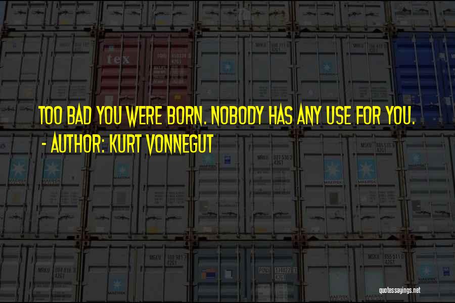 Kurt Vonnegut Quotes: Too Bad You Were Born. Nobody Has Any Use For You.