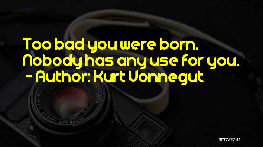Kurt Vonnegut Quotes: Too Bad You Were Born. Nobody Has Any Use For You.