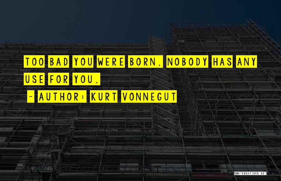Kurt Vonnegut Quotes: Too Bad You Were Born. Nobody Has Any Use For You.