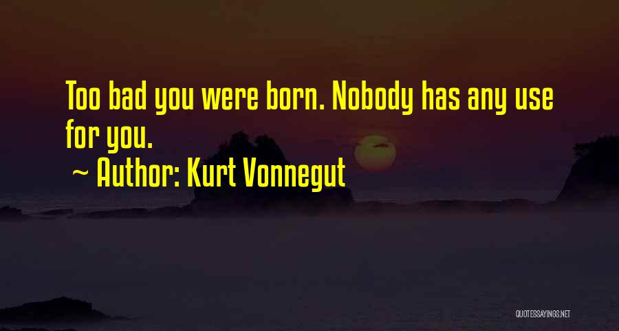 Kurt Vonnegut Quotes: Too Bad You Were Born. Nobody Has Any Use For You.