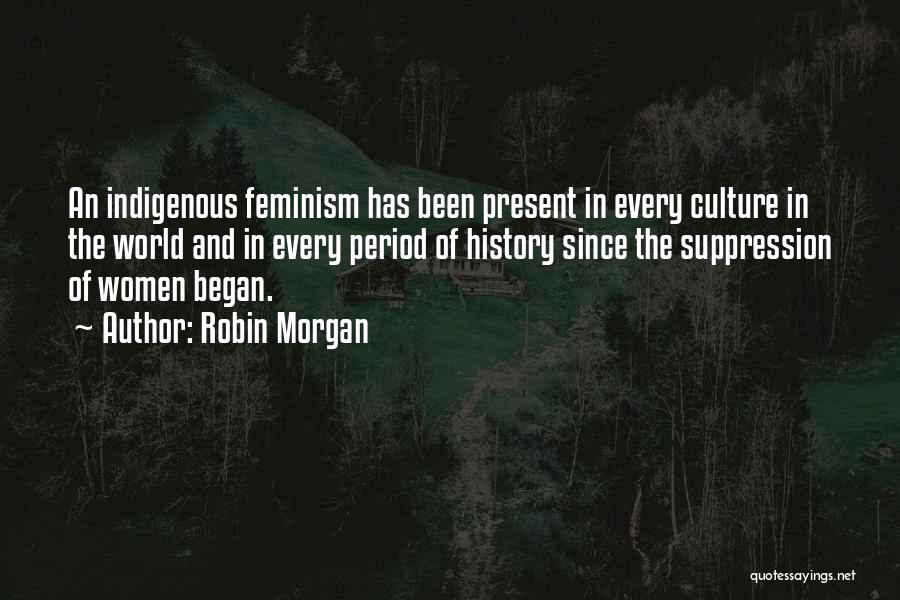 Robin Morgan Quotes: An Indigenous Feminism Has Been Present In Every Culture In The World And In Every Period Of History Since The