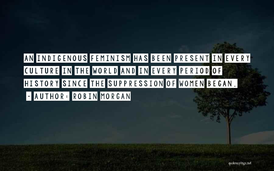 Robin Morgan Quotes: An Indigenous Feminism Has Been Present In Every Culture In The World And In Every Period Of History Since The