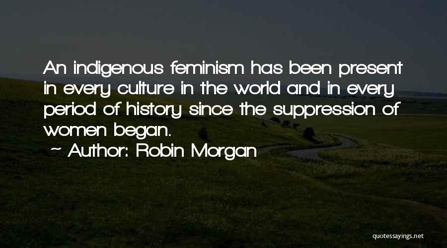 Robin Morgan Quotes: An Indigenous Feminism Has Been Present In Every Culture In The World And In Every Period Of History Since The