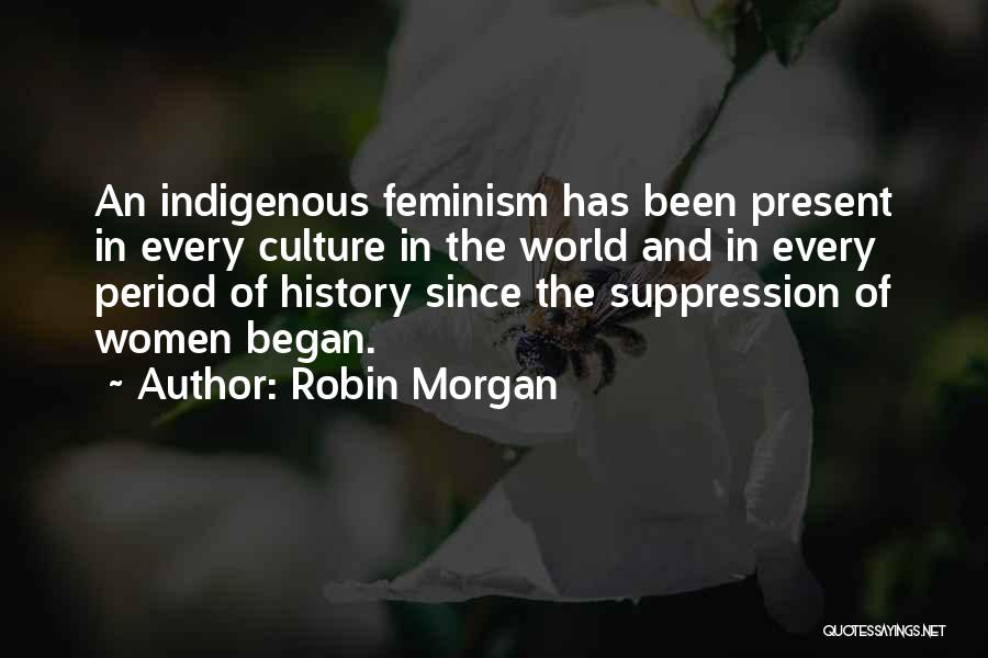 Robin Morgan Quotes: An Indigenous Feminism Has Been Present In Every Culture In The World And In Every Period Of History Since The