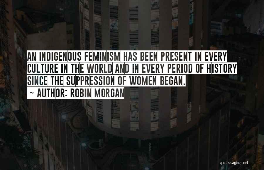 Robin Morgan Quotes: An Indigenous Feminism Has Been Present In Every Culture In The World And In Every Period Of History Since The