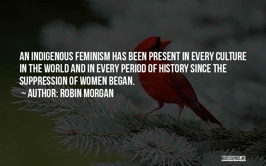 Robin Morgan Quotes: An Indigenous Feminism Has Been Present In Every Culture In The World And In Every Period Of History Since The