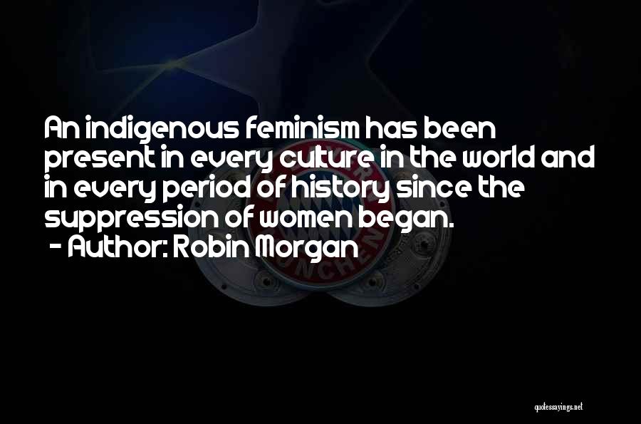 Robin Morgan Quotes: An Indigenous Feminism Has Been Present In Every Culture In The World And In Every Period Of History Since The