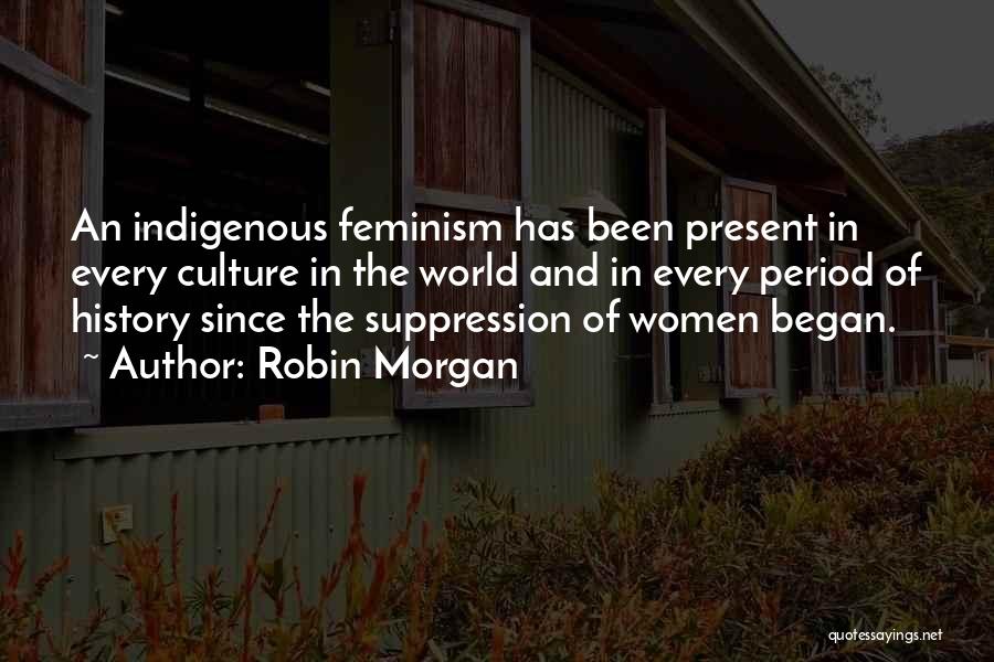 Robin Morgan Quotes: An Indigenous Feminism Has Been Present In Every Culture In The World And In Every Period Of History Since The