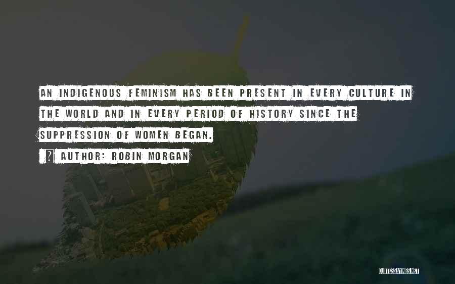 Robin Morgan Quotes: An Indigenous Feminism Has Been Present In Every Culture In The World And In Every Period Of History Since The