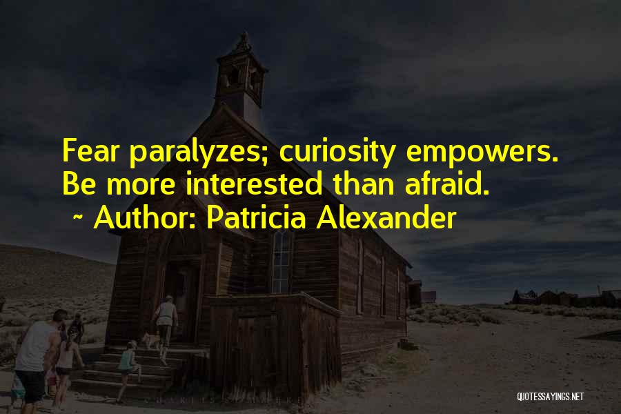 Patricia Alexander Quotes: Fear Paralyzes; Curiosity Empowers. Be More Interested Than Afraid.
