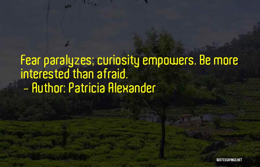 Patricia Alexander Quotes: Fear Paralyzes; Curiosity Empowers. Be More Interested Than Afraid.