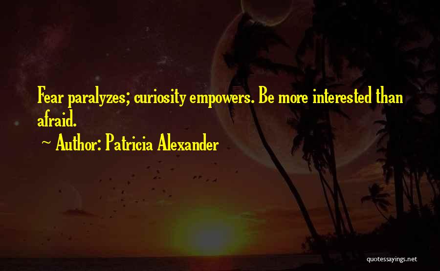 Patricia Alexander Quotes: Fear Paralyzes; Curiosity Empowers. Be More Interested Than Afraid.