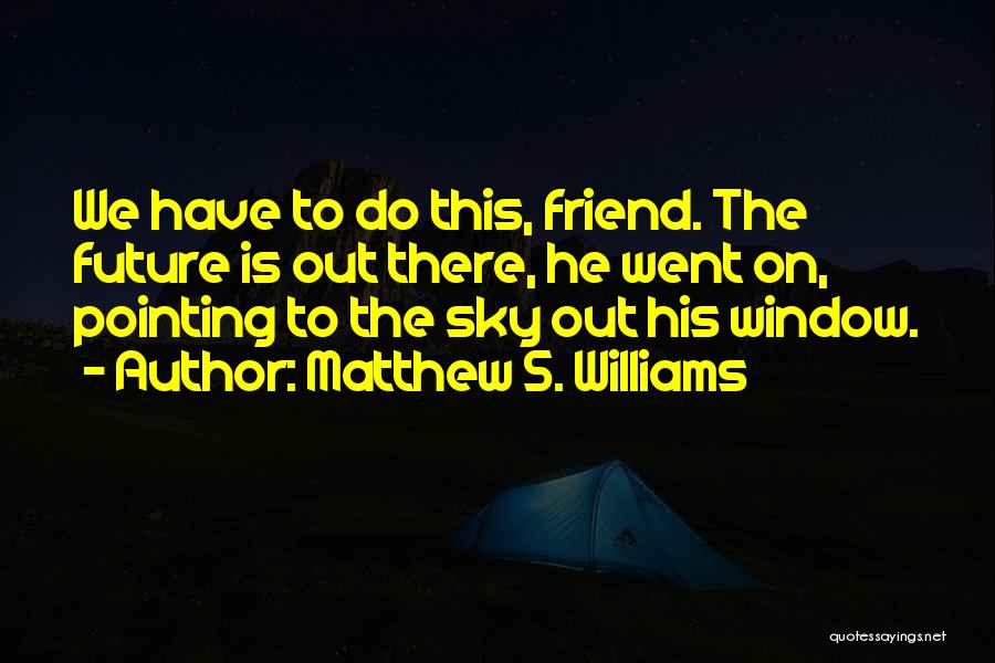 Matthew S. Williams Quotes: We Have To Do This, Friend. The Future Is Out There, He Went On, Pointing To The Sky Out His