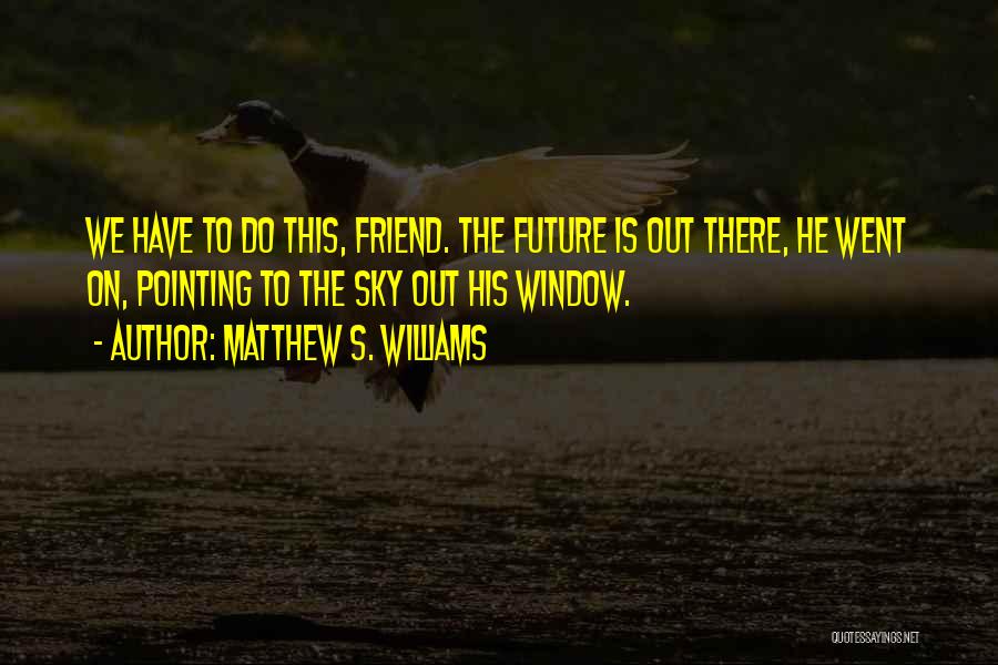 Matthew S. Williams Quotes: We Have To Do This, Friend. The Future Is Out There, He Went On, Pointing To The Sky Out His