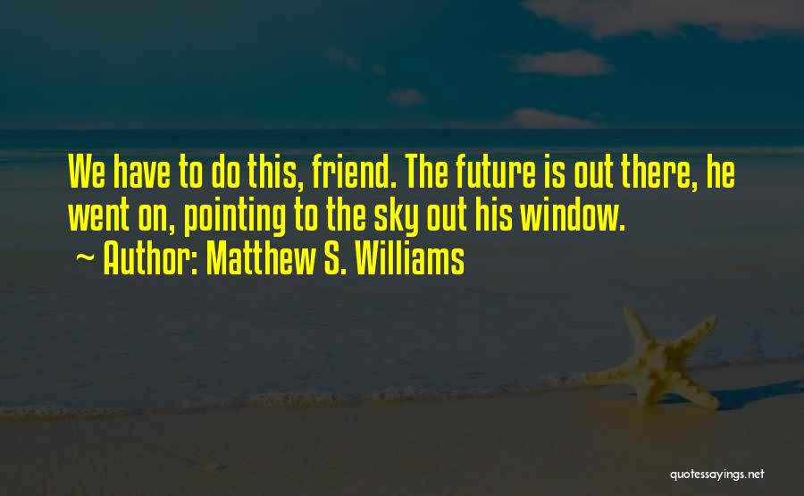 Matthew S. Williams Quotes: We Have To Do This, Friend. The Future Is Out There, He Went On, Pointing To The Sky Out His