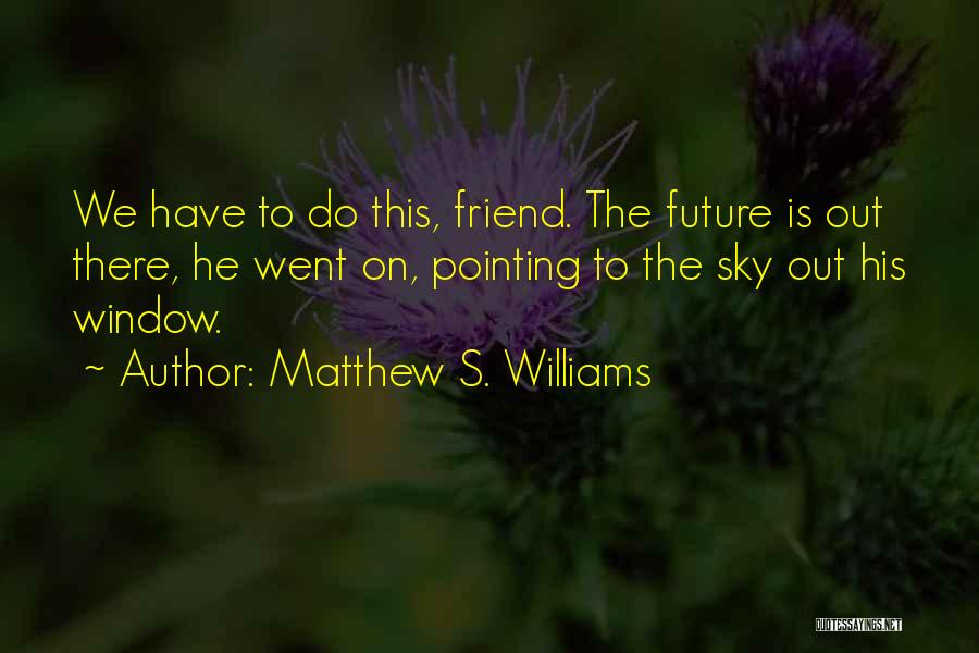 Matthew S. Williams Quotes: We Have To Do This, Friend. The Future Is Out There, He Went On, Pointing To The Sky Out His