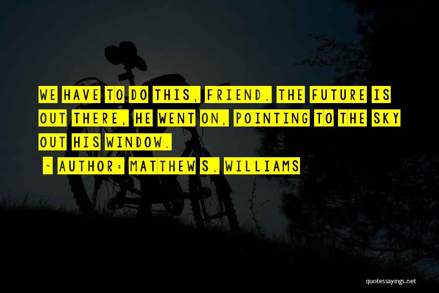 Matthew S. Williams Quotes: We Have To Do This, Friend. The Future Is Out There, He Went On, Pointing To The Sky Out His