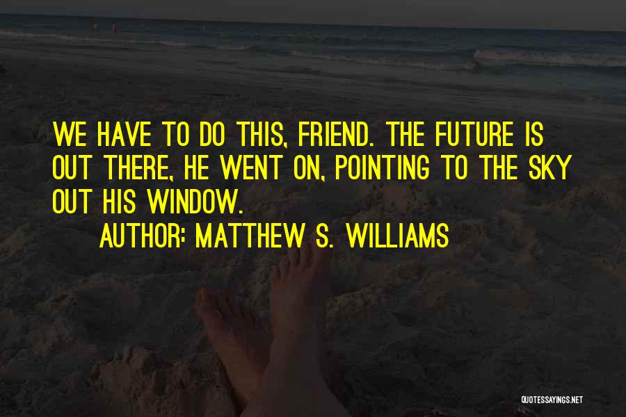 Matthew S. Williams Quotes: We Have To Do This, Friend. The Future Is Out There, He Went On, Pointing To The Sky Out His