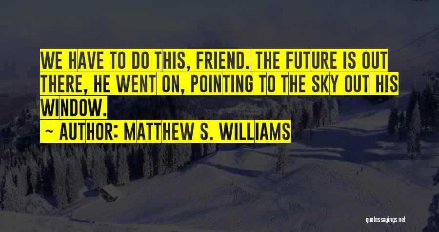 Matthew S. Williams Quotes: We Have To Do This, Friend. The Future Is Out There, He Went On, Pointing To The Sky Out His