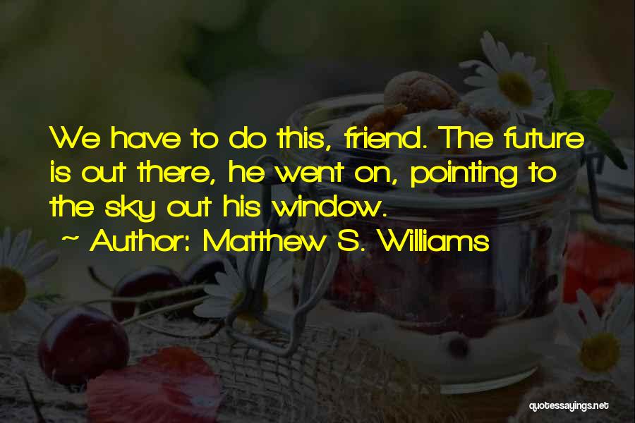Matthew S. Williams Quotes: We Have To Do This, Friend. The Future Is Out There, He Went On, Pointing To The Sky Out His