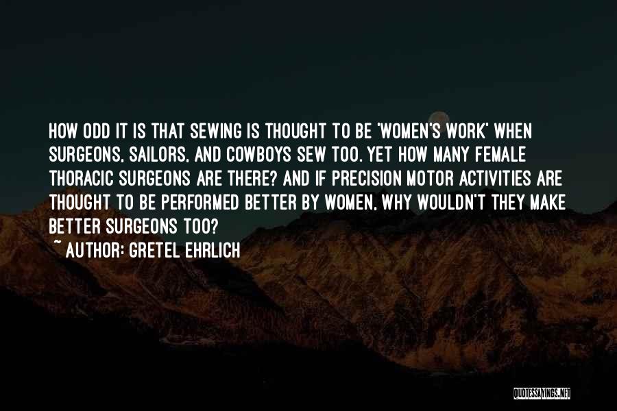 Gretel Ehrlich Quotes: How Odd It Is That Sewing Is Thought To Be 'women's Work' When Surgeons, Sailors, And Cowboys Sew Too. Yet