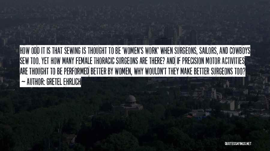 Gretel Ehrlich Quotes: How Odd It Is That Sewing Is Thought To Be 'women's Work' When Surgeons, Sailors, And Cowboys Sew Too. Yet