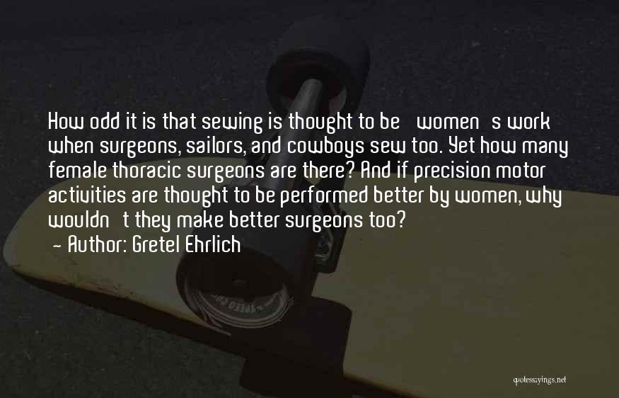 Gretel Ehrlich Quotes: How Odd It Is That Sewing Is Thought To Be 'women's Work' When Surgeons, Sailors, And Cowboys Sew Too. Yet