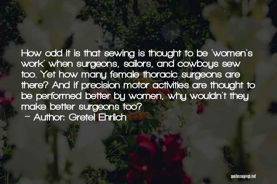 Gretel Ehrlich Quotes: How Odd It Is That Sewing Is Thought To Be 'women's Work' When Surgeons, Sailors, And Cowboys Sew Too. Yet