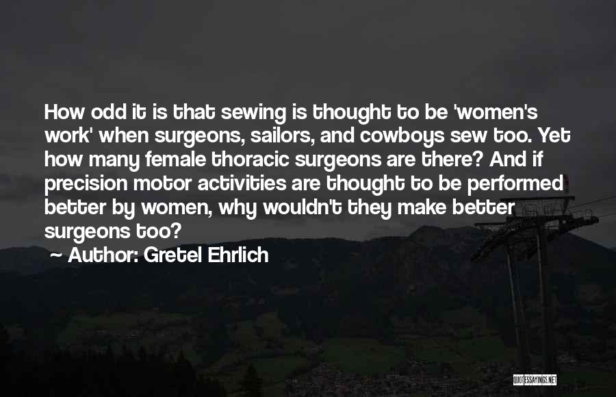 Gretel Ehrlich Quotes: How Odd It Is That Sewing Is Thought To Be 'women's Work' When Surgeons, Sailors, And Cowboys Sew Too. Yet