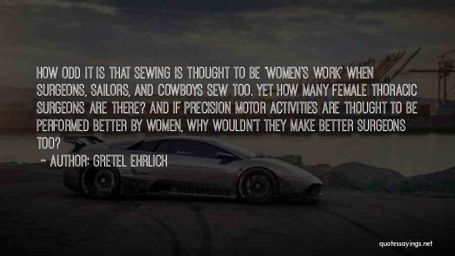 Gretel Ehrlich Quotes: How Odd It Is That Sewing Is Thought To Be 'women's Work' When Surgeons, Sailors, And Cowboys Sew Too. Yet