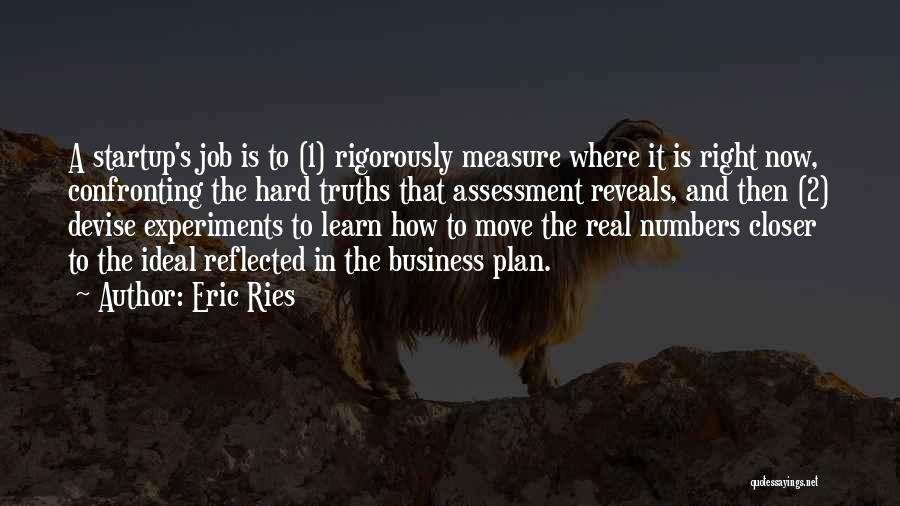 Eric Ries Quotes: A Startup's Job Is To (1) Rigorously Measure Where It Is Right Now, Confronting The Hard Truths That Assessment Reveals,