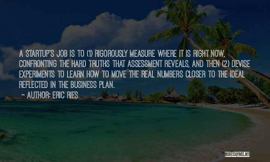 Eric Ries Quotes: A Startup's Job Is To (1) Rigorously Measure Where It Is Right Now, Confronting The Hard Truths That Assessment Reveals,