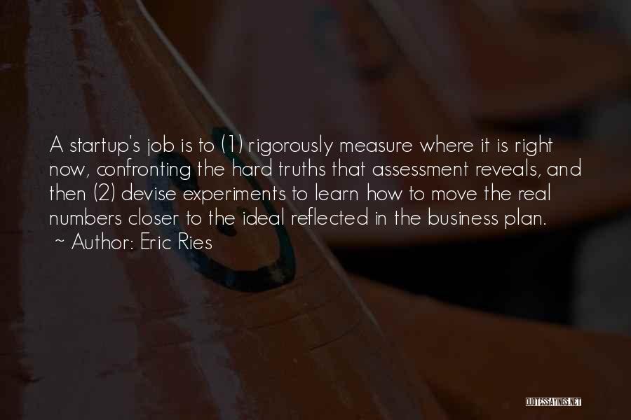 Eric Ries Quotes: A Startup's Job Is To (1) Rigorously Measure Where It Is Right Now, Confronting The Hard Truths That Assessment Reveals,