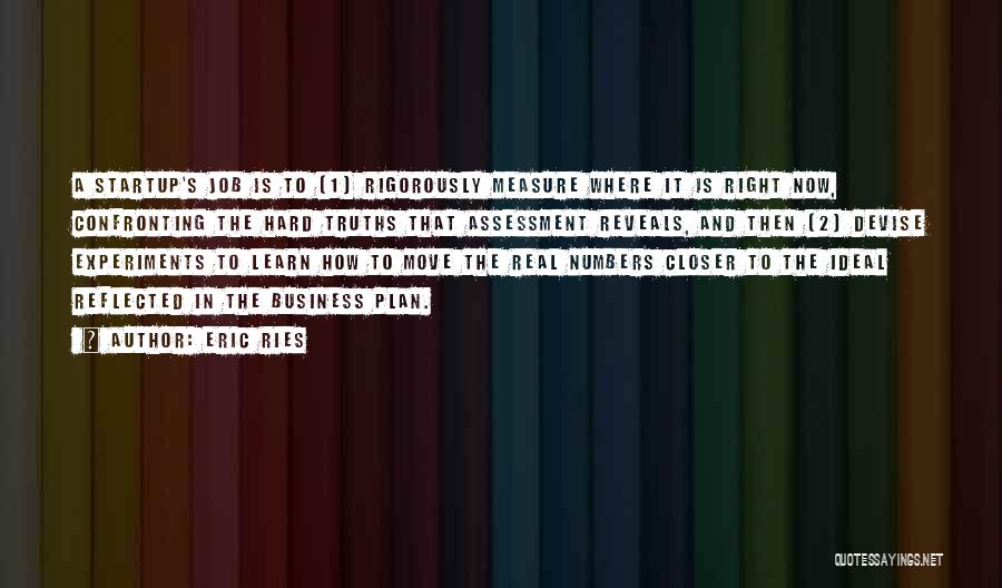 Eric Ries Quotes: A Startup's Job Is To (1) Rigorously Measure Where It Is Right Now, Confronting The Hard Truths That Assessment Reveals,