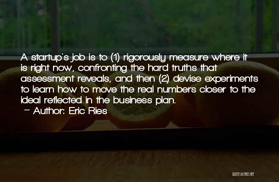 Eric Ries Quotes: A Startup's Job Is To (1) Rigorously Measure Where It Is Right Now, Confronting The Hard Truths That Assessment Reveals,