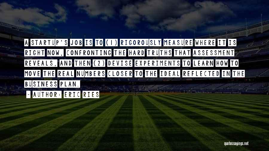 Eric Ries Quotes: A Startup's Job Is To (1) Rigorously Measure Where It Is Right Now, Confronting The Hard Truths That Assessment Reveals,