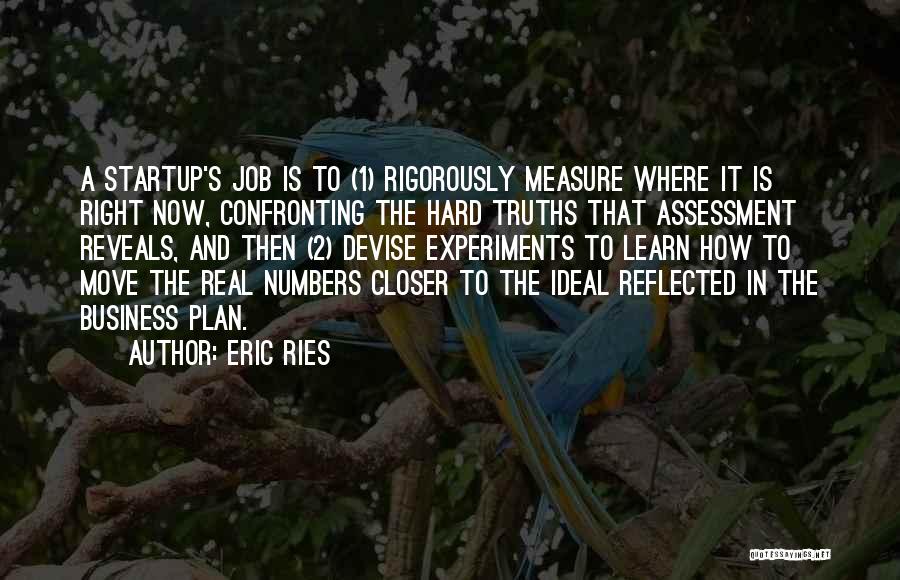 Eric Ries Quotes: A Startup's Job Is To (1) Rigorously Measure Where It Is Right Now, Confronting The Hard Truths That Assessment Reveals,