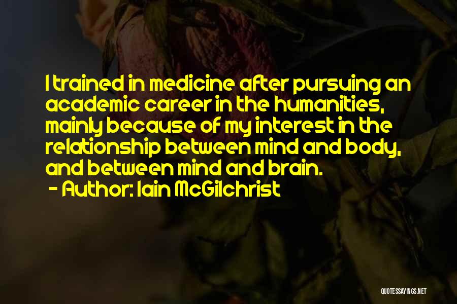 Iain McGilchrist Quotes: I Trained In Medicine After Pursuing An Academic Career In The Humanities, Mainly Because Of My Interest In The Relationship