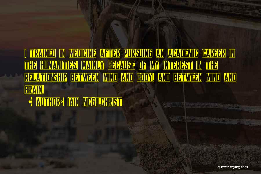 Iain McGilchrist Quotes: I Trained In Medicine After Pursuing An Academic Career In The Humanities, Mainly Because Of My Interest In The Relationship