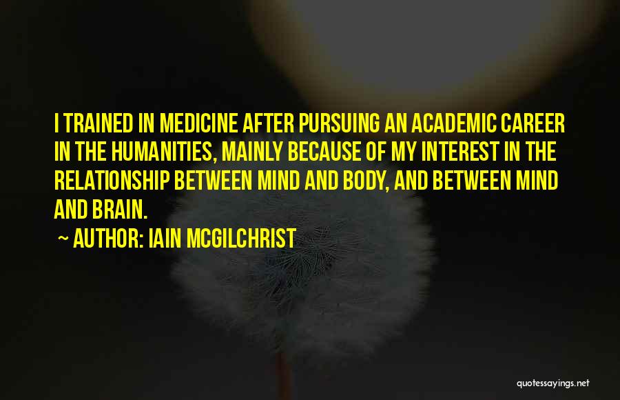Iain McGilchrist Quotes: I Trained In Medicine After Pursuing An Academic Career In The Humanities, Mainly Because Of My Interest In The Relationship