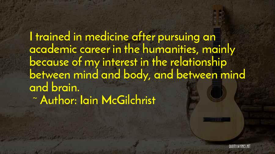 Iain McGilchrist Quotes: I Trained In Medicine After Pursuing An Academic Career In The Humanities, Mainly Because Of My Interest In The Relationship