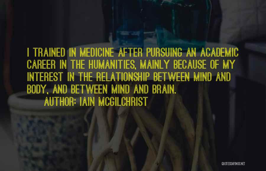 Iain McGilchrist Quotes: I Trained In Medicine After Pursuing An Academic Career In The Humanities, Mainly Because Of My Interest In The Relationship