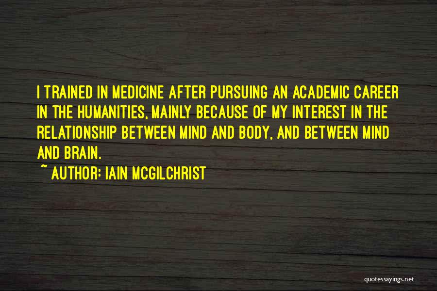 Iain McGilchrist Quotes: I Trained In Medicine After Pursuing An Academic Career In The Humanities, Mainly Because Of My Interest In The Relationship