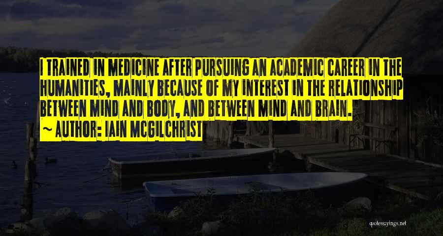 Iain McGilchrist Quotes: I Trained In Medicine After Pursuing An Academic Career In The Humanities, Mainly Because Of My Interest In The Relationship