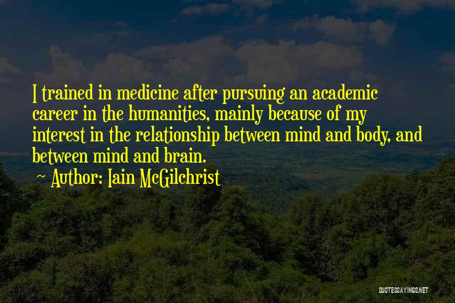 Iain McGilchrist Quotes: I Trained In Medicine After Pursuing An Academic Career In The Humanities, Mainly Because Of My Interest In The Relationship