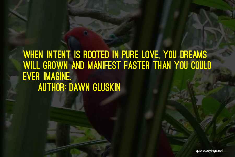 Dawn Gluskin Quotes: When Intent Is Rooted In Pure Love, You Dreams Will Grown And Manifest Faster Than You Could Ever Imagine.