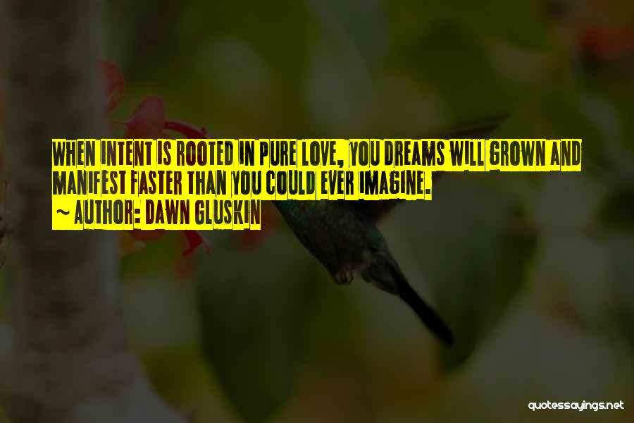 Dawn Gluskin Quotes: When Intent Is Rooted In Pure Love, You Dreams Will Grown And Manifest Faster Than You Could Ever Imagine.