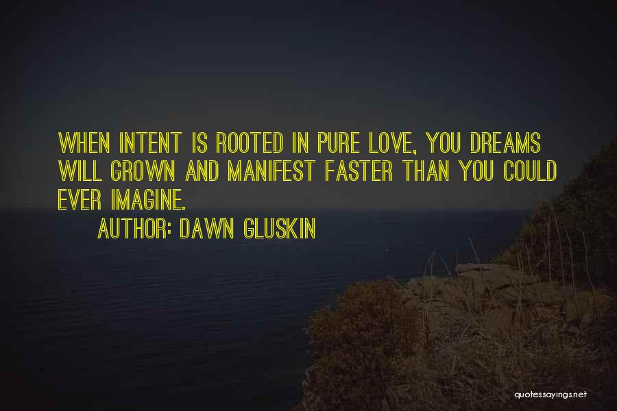 Dawn Gluskin Quotes: When Intent Is Rooted In Pure Love, You Dreams Will Grown And Manifest Faster Than You Could Ever Imagine.