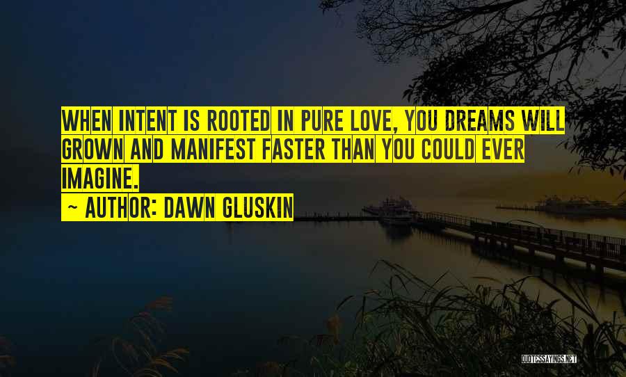 Dawn Gluskin Quotes: When Intent Is Rooted In Pure Love, You Dreams Will Grown And Manifest Faster Than You Could Ever Imagine.