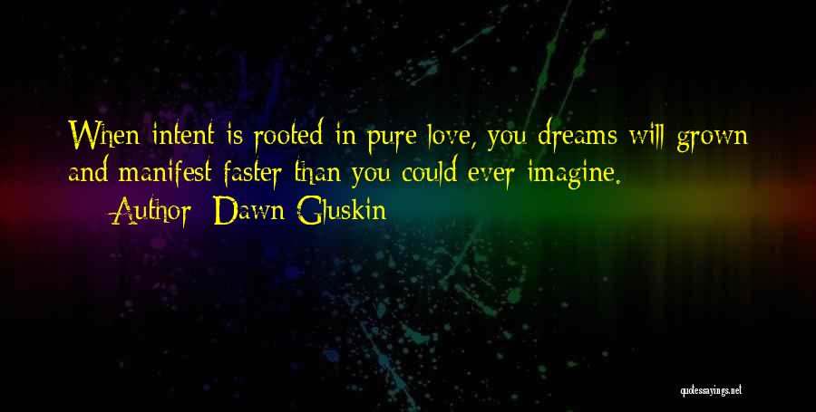 Dawn Gluskin Quotes: When Intent Is Rooted In Pure Love, You Dreams Will Grown And Manifest Faster Than You Could Ever Imagine.